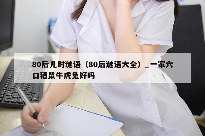 80后儿时谜语（80后谜语大全）_一家六口猪鼠牛虎兔好吗